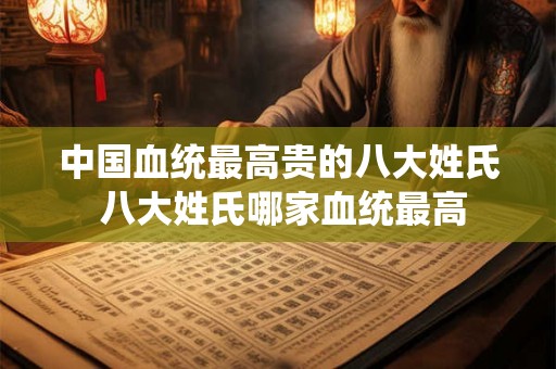 中国血统最高贵的八大姓氏 八大姓氏哪家血统最高