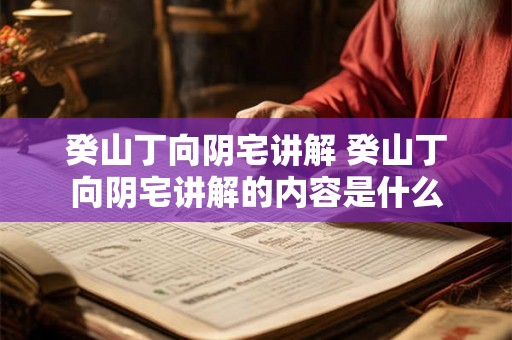 癸山丁向阴宅讲解 癸山丁向阴宅讲解的内容是什么 癸山丁向阴宅讲解 癸山丁向阴宅讲解的内容是什么