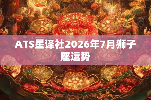 ATS星译社2026年7月狮子座运势 ATS星译社2026年7月狮子座运势