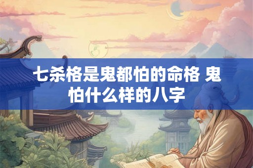 七杀格是鬼都怕的命格 鬼怕什么样的八字 七杀格是鬼都怕的命格 鬼怕什么样的八字
