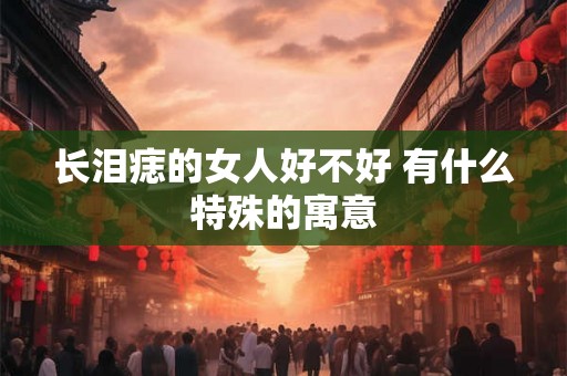 长泪痣的女人好不好 有什么特殊的寓意