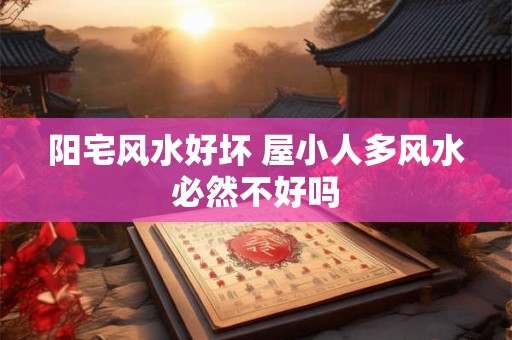 阳宅风水好坏 屋小人多风水必然不好吗
