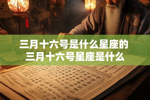 三月十六号是什么星座的 三月十六号星座是什么