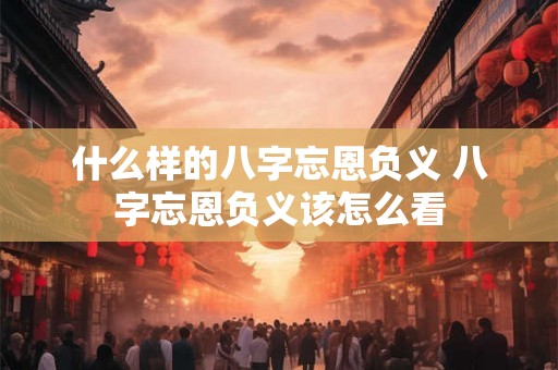 什么样的八字忘恩负义 八字忘恩负义该怎么看