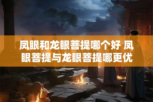 凤眼和龙眼菩提哪个好 凤眼菩提与龙眼菩提哪更优