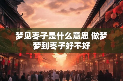 梦见枣子是什么意思 做梦梦到枣子好不好