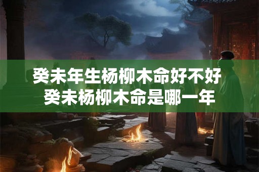 癸未年生杨柳木命好不好 癸未杨柳木命是哪一年