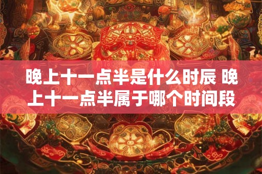 晚上十一点半是什么时辰 晚上十一点半属于哪个时间段