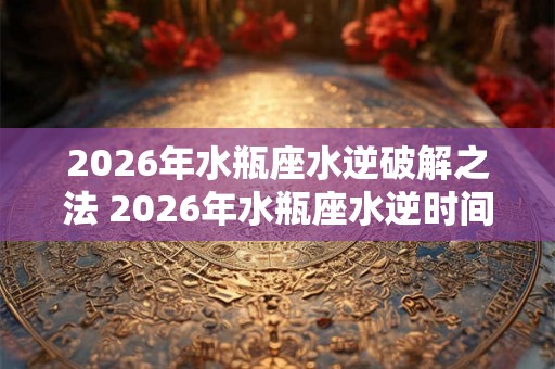 2026年水瓶座水逆破解之法 2026年水瓶座水逆时间