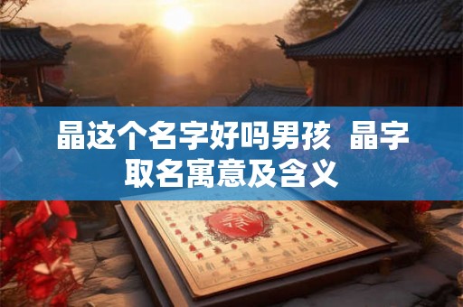 晶这个名字好吗男孩  晶字取名寓意及含义