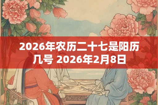2026年农历二十七是阳历几号 2026年2月8日