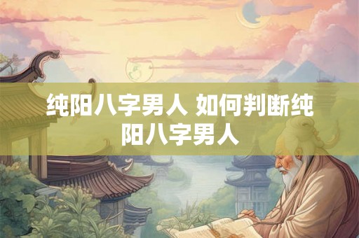 纯阳八字男人 如何判断纯阳八字男人