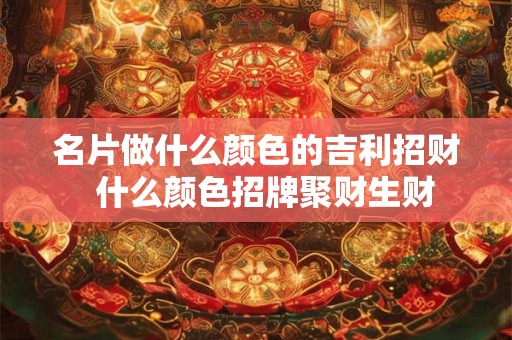 名片做什么颜色的吉利招财 什么颜色招牌聚财生财 名片做什么颜色的吉利招财 什么颜色招牌聚财生财