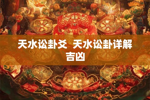 天水讼卦爻  天水讼卦详解吉凶