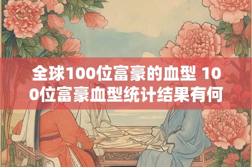 全球100位富豪的血型 100位富豪血型统计结果有何发现