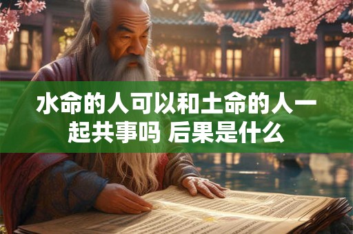 水命的人可以和土命的人一起共事吗 后果是什么 水命的人可以和土命的人一起共事吗 后果是什么