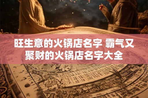 旺生意的火锅店名字 霸气又聚财的火锅店名字大全