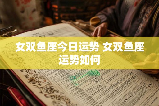 女双鱼座今日运势 女双鱼座运势如何
