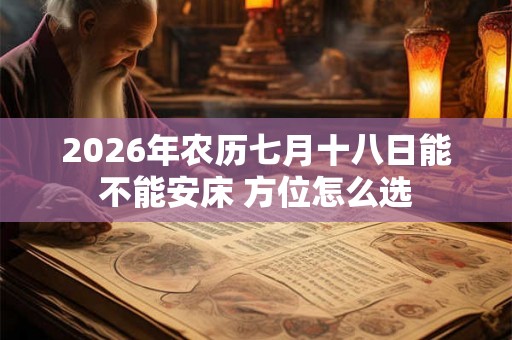 2026年农历七月十八日能不能安床 方位怎么选 2026年农历七月十八日能不能安床 方位怎么选
