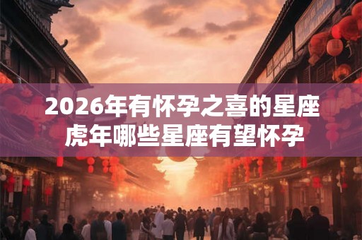 2026年有怀孕之喜的星座 虎年哪些星座有望怀孕 2026年有怀孕之喜的星座 虎年哪些星座有望怀孕