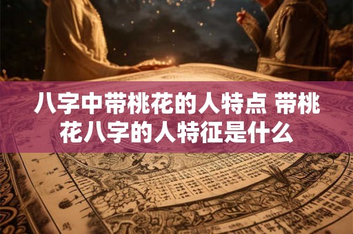 八字中带桃花的人特点 带桃花八字的人特征是什么