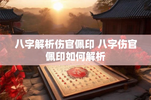 八字解析伤官佩印 八字伤官佩印如何解析
