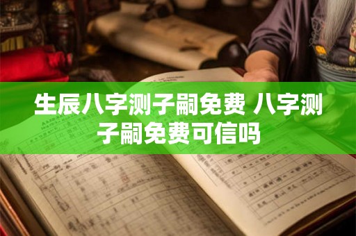 生辰八字测子嗣免费 八字测子嗣免费可信吗 生辰八字测子嗣免费 八字测子嗣免费可信吗