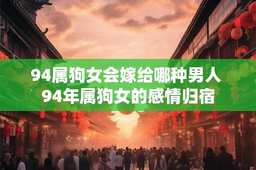 94属狗女会嫁给哪种男人 94年属狗女的感情归宿