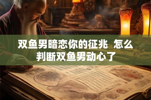 双鱼男暗恋你的征兆  怎么判断双鱼男动心了