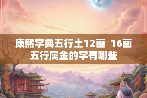 康熙字典五行土12画 16画五行属金的字有哪些 康熙字典五行土12画 16画五行属金的字有哪些