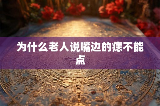 为什么老人说嘴边的痣不能点 为什么老人说嘴边的痣不能点