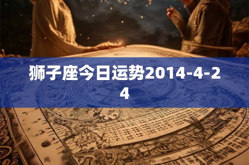狮子座今日运势2014-4-24 狮子座今日运势2014-4-24