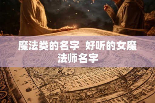 魔法类的名字 好听的女魔法师名字 魔法类的名字 好听的女魔法师名字