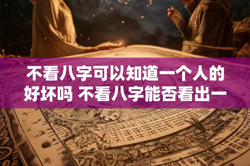 不看八字可以知道一个人的好坏吗 不看八字能否看出一个人的好坏