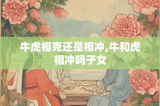 牛虎相克还是相冲,牛和虎相冲吗子女