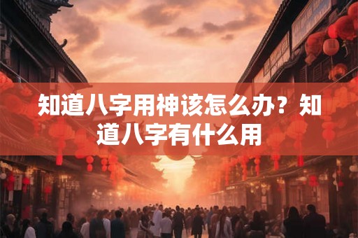 知道八字用神该怎么办？知道八字有什么用