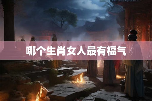 哪个生肖女人最有福气