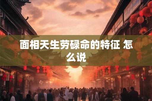 面相天生劳碌命的特征 怎么说