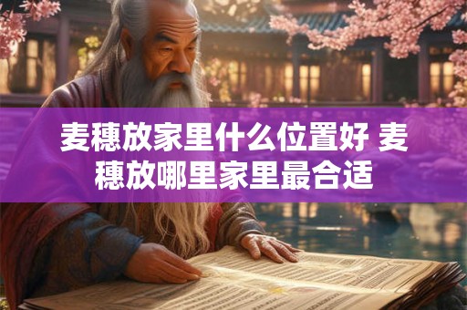 麦穗放家里什么位置好 麦穗放哪里家里最合适