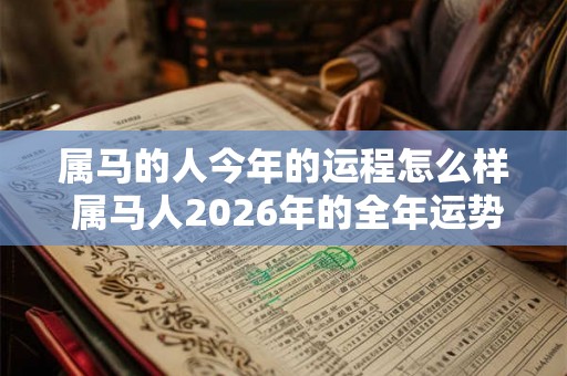 属马的人今年的运程怎么样 属马人2026年的全年运势最新预测