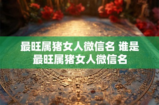 最旺属猪女人微信名 谁是最旺属猪女人微信名