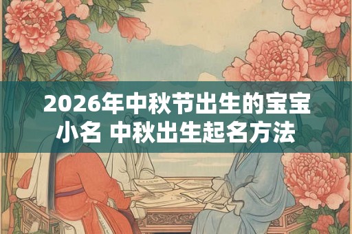 2026年中秋节出生的宝宝小名 中秋出生起名方法 2026年中秋节出生的宝宝小名 中秋出生起名方法