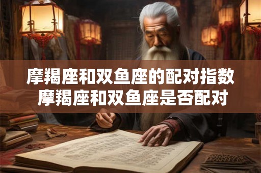 摩羯座和双鱼座的配对指数 摩羯座和双鱼座是否配对甜蜜