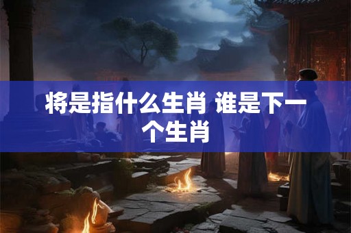 将是指什么生肖 谁是下一个生肖