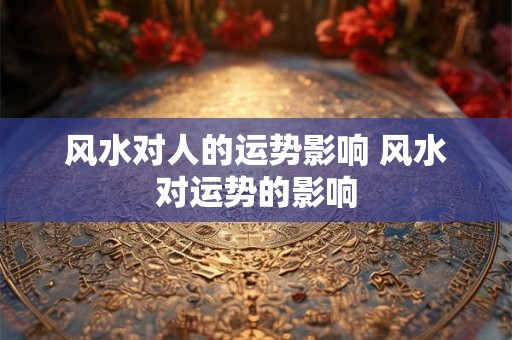 风水对人的运势影响 风水对运势的影响