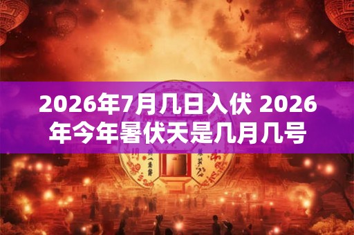 2026年7月几日入伏 2026年今年暑伏天是几月几号