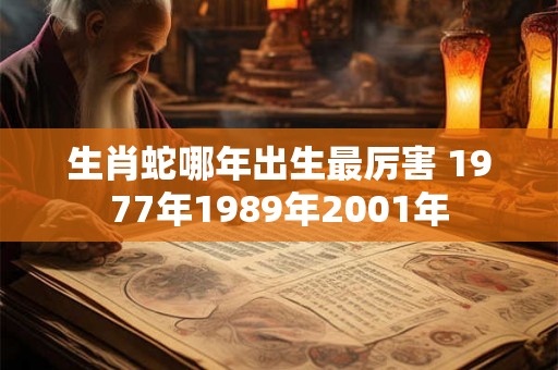 生肖蛇哪年出生最厉害 1977年1989年2001年