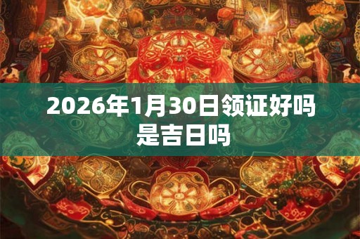 2026年1月30日领证好吗 是吉日吗