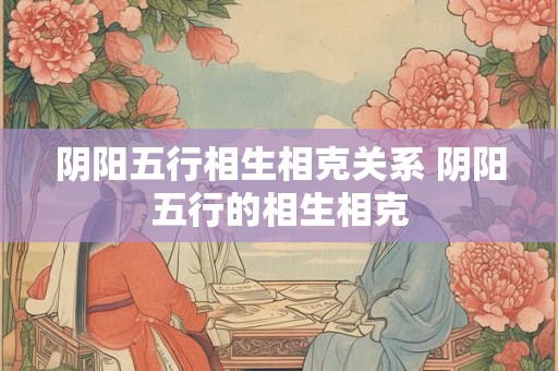 阴阳五行相生相克关系 阴阳五行的相生相克