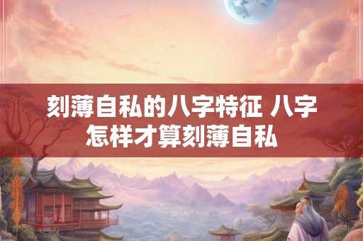 刻薄自私的八字特征 八字怎样才算刻薄自私